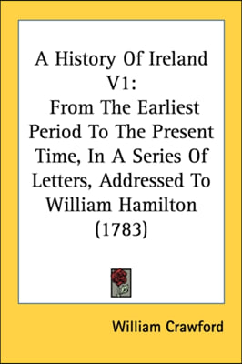 A History Of Ireland V1: From The Earliest Period To The Present Time, In A Series Of Letters, Addressed To William Hamilton (1783)