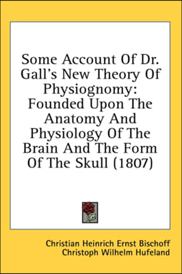 Some Account Of Dr. Gall&#39;s New Theory Of Physiognomy: Founded Upon The Anatomy And Physiology Of The Brain And The Form Of The Skull (1807)