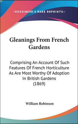 Gleanings From French Gardens: Comprising An Account Of Such Features Of French Horticulture As Are Most Worthy Of Adoption In British Gardens (1869)