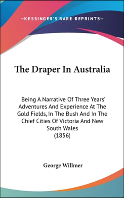 The Draper In Australia: Being A Narrative Of Three Years&#39; Adventures And Experience At The Gold Fields, In The Bush And In The Chief Cities Of Victor