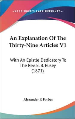 An Explanation Of The Thirty-Nine Articles V1: With An Epistle Dedicatory To The Rev. E. B. Pusey (1871)