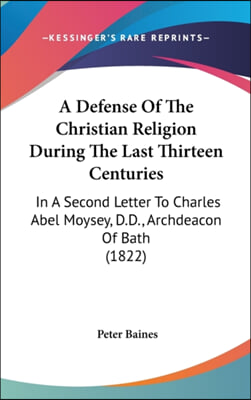 A Defense Of The Christian Religion During The Last Thirteen Centuries: In A Second Letter To Charles Abel Moysey, D.D., Archdeacon Of Bath (1822)