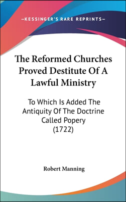 The Reformed Churches Proved Destitute Of A Lawful Ministry: To Which Is Added The Antiquity Of The Doctrine Called Popery (1722)