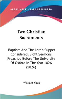 Two Christian Sacraments: Baptism And The Lord's Supper Considered; Eight Sermons Preached Before The University Of Oxford In The Year 1826 (1826)