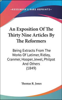 An  Exposition of the Thirty Nine Articles by the Reformers: Being Extracts from the Works of Latimer, Ridley, Cranmer, Hooper, Jewel, Philpot and Oth