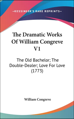 The Dramatic Works Of William Congreve V1: The Old Bachelor; The Double-Dealer; Love For Love (1773)