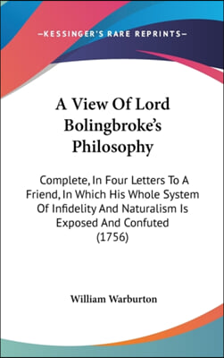 A View Of Lord Bolingbroke's Philosophy: Complete, In Four Letters To A Friend, In Which His Whole System Of Infidelity And Naturalism Is Exposed And