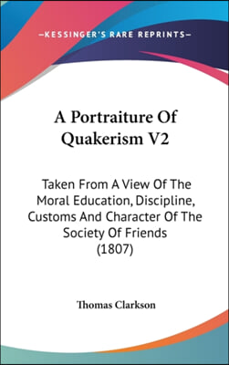 A Portraiture Of Quakerism V2: Taken From A View Of The Moral Education, Discipline, Customs And Character Of The Society Of Friends (1807)