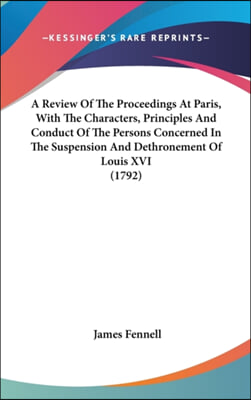 A Review Of The Proceedings At Paris, With The Characters, Principles And Conduct Of The Persons Concerned In The Suspension And Dethronement Of Louis