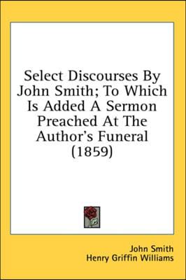 Select Discourses By John Smith; To Which Is Added A Sermon Preached At The Author&#39;s Funeral (1859)