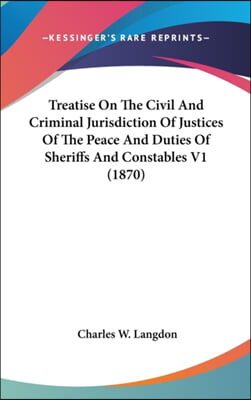 Treatise On The Civil And Criminal Jurisdiction Of Justices Of The Peace And Duties Of Sheriffs And Constables V1 (1870)