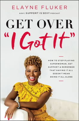 Get Over &#39;i Got It&#39;: How to Stop Playing Superwoman, Get Support, and Remember That Having It All Doesn&#39;t Mean Doing It All Alone