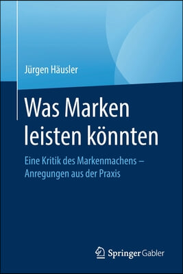 Was Marken Leisten Konnten: Eine Kritik Des Markenmachens - Anregungen Aus Der Praxis