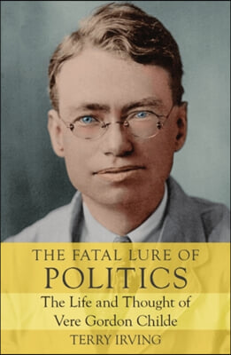 The Fatal Lure of Politics: The Life and Thought of Vere Gordon Childe