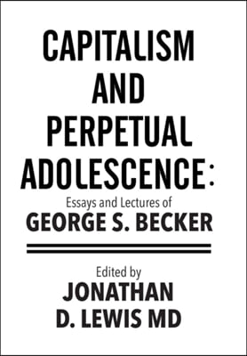 Capitalism and Perpetual Adolescence: Essays and Lectures of George S. Becker: Edited by Jonathan D. Lewis MD