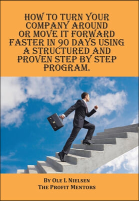 How to Turn Your Company Around or Move It Forward Faster in 90 Days Using a Structured and Proven Step by Step Program