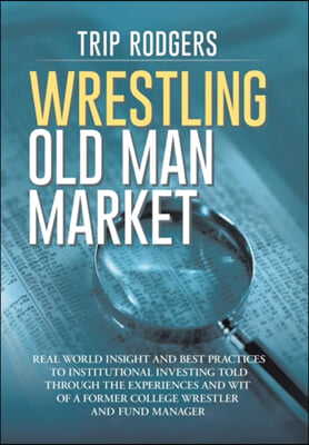 Wrestling Old Man Market: Real world insight and best practices to institutional investing told through the experiences and wit of a former coll