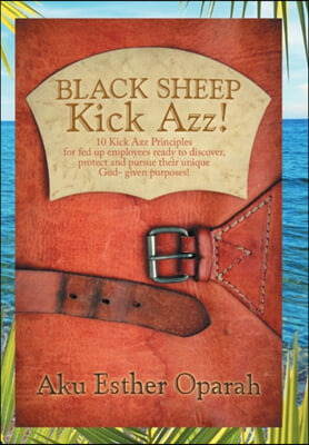 Black Sheep Kick Azz!: 10 Kick Azz Principles for Fed Up Employees Ready to Discover, Protect and Pursue Their Unique God-Given Purposes!