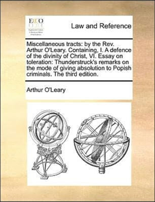 Miscellaneous tracts: by the Rev. Arthur O&#39;Leary. Containing, I. A defence of the divinity of Christ, VI. Essay on toleration: Thunderstruck&#39;s remarks