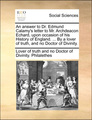 An answer to Dr. Edmund Calamy's letter to Mr. Archdeacon Echard, upon occasion of his History of England. ... By a lover of truth, and no Doctor of D