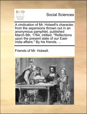 A vindication of Mr. Holwell's character, from the aspersions thrown out in an anonymous pamphlet, published March 6th, 1764, intitled, "Reflections u