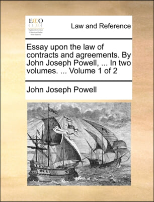 Essay Upon the Law of Contracts and Agreements. by John Joseph Powell, ... in Two Volumes. ... Volume 1 of 2