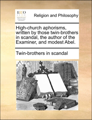 High-church aphorisms, written by those twin-brothers in scandal, the author of the Examiner, and modest Abel.