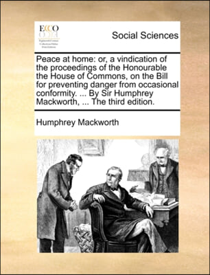 Peace at home: or, a vindication of the proceedings of the Honourable the House of Commons, on the Bill for preventing danger from occasional conformi