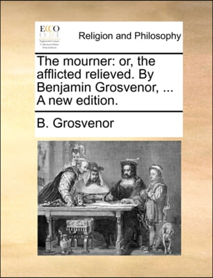 The mourner: or, the afflicted relieved. By Benjamin Grosvenor, ... A new edition.