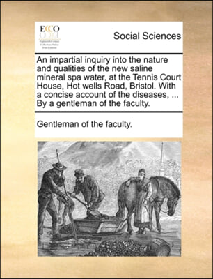 An impartial inquiry into the nature and qualities of the new saline mineral spa water, at the Tennis Court House, Hot wells Road, Bristol. With a con