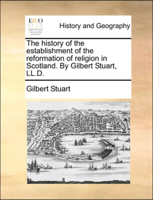 The history of the establishment of the reformation of religion in Scotland. By Gilbert Stuart, LL.D.