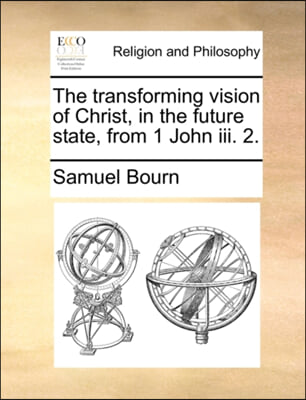 The transforming vision of Christ, in the future state, from 1 John iii. 2.