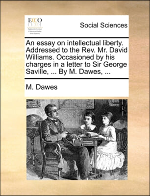 An essay on intellectual liberty. Addressed to the Rev. Mr. David Williams. Occasioned by his charges in a letter to Sir George Saville, ... By M. Daw