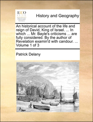 An historical account of the life and reign of David, King of Israel. ... In which ... Mr. Bayle&#39;s criticisms ... are fully considered. By the author