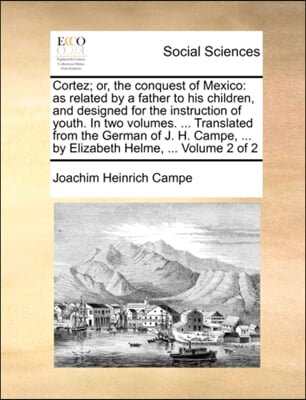 Cortez; Or, the Conquest of Mexico: As Related by a Father to His Children, and Designed for the Instruction of Youth. in Two Volumes. ... Translated