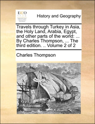 Travels through Turkey in Asia, the Holy Land, Arabia, Egypt, and other parts of the world: ... By Charles Thompson, ... The third edition. .. Volume