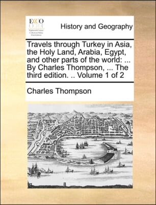 Travels through Turkey in Asia, the Holy Land, Arabia, Egypt, and other parts of the world: ... By Charles Thompson, ... The third edition. .. Volume