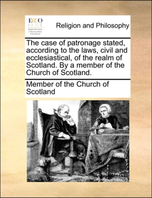 The case of patronage stated, according to the laws, civil and ecclesiastical, of the realm of Scotland. By a member of the Church of Scotland.