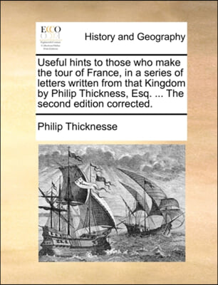 Useful Hints to Those Who Make the Tour of France, in a Series of Letters Written from That Kingdom by Philip Thickness, Esq. ... the Second Edition C