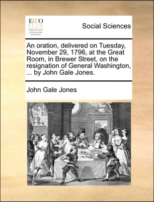 An oration, delivered on Tuesday, November 29, 1796, at the Great Room, in Brewer Street, on the resignation of General Washington, ... by John Gale J