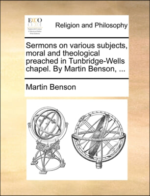 Sermons on various subjects, moral and theological preached in Tunbridge-Wells chapel. By Martin Benson, ...