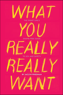 What You Really Really Want: The Smart Girl&#39;s Shame-Free Guide to Sex and Safety