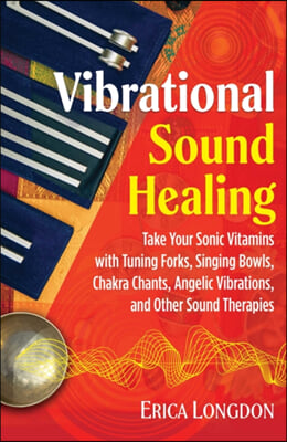 Vibrational Sound Healing: Take Your Sonic Vitamins with Tuning Forks, Singing Bowls, Chakra Chants, Angelic Vibrations, and Other Sound Therapie