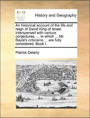 An historical account of the life and reign of David King of Israel: interspersed with various conjectures, ... In which ... Mr. Bayle&#39;s criticisms ..