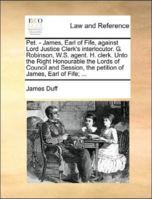 Pet. - James, Earl of Fife, against Lord Justice Clerk&#39;s interlocutor. G. Robinson, W.S. agent. H. clerk. Unto the Right Honourable the Lords of Counc