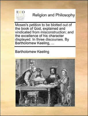 Moses's petition to be blotted out of the book of God, explained and vindicated from misconstruction; and the excellence of his character displayed. I