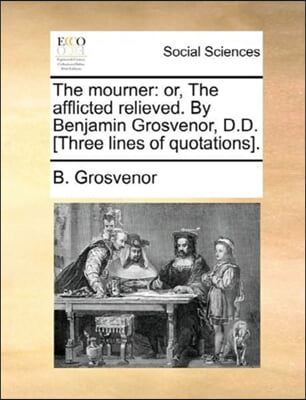 The mourner: or, The afflicted relieved. By Benjamin Grosvenor, D.D. [Three lines of quotations].