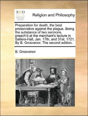 Preparation for Death, the Best Preservative Against the Plague. Being the Substance of Two Sermons, Preach&#39;d at the Merchant&#39;s Lecture in Salters-Hal