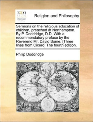 Sermons on the religious education of children, preached at Northampton. By P. Doddridge, D.D. With a recommendatory preface by the Reverend Mr. David