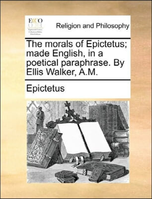 The morals of Epictetus; made English, in a poetical paraphrase. By Ellis Walker, A.M.